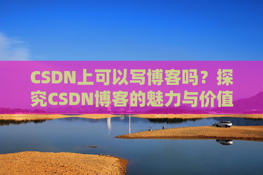 CSDN上可以写博客吗？探究CSDN博客的魅力与价值